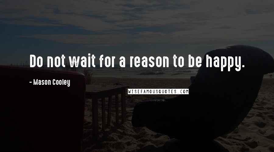 Mason Cooley Quotes: Do not wait for a reason to be happy.