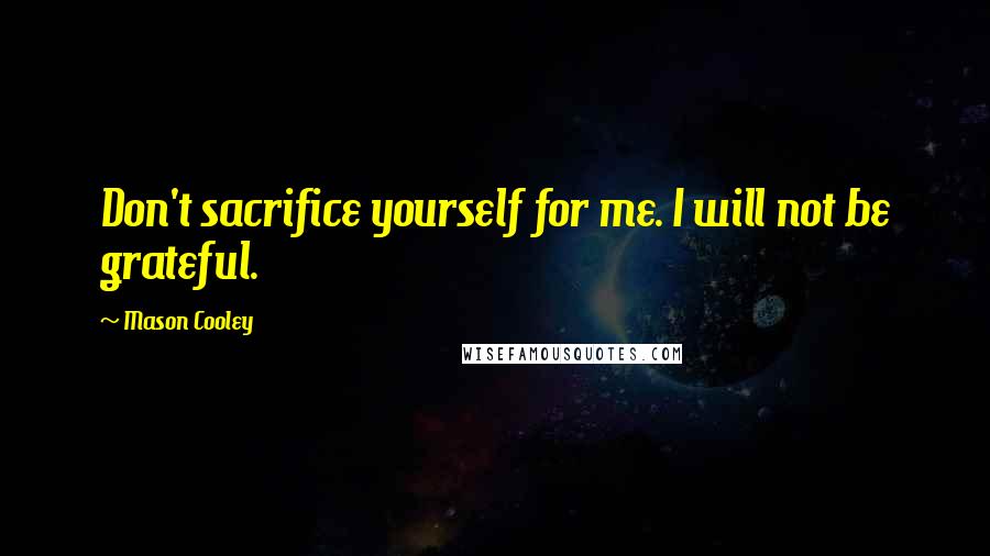 Mason Cooley Quotes: Don't sacrifice yourself for me. I will not be grateful.