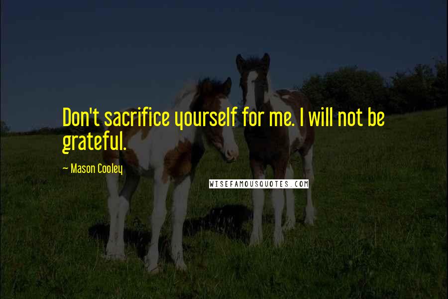 Mason Cooley Quotes: Don't sacrifice yourself for me. I will not be grateful.