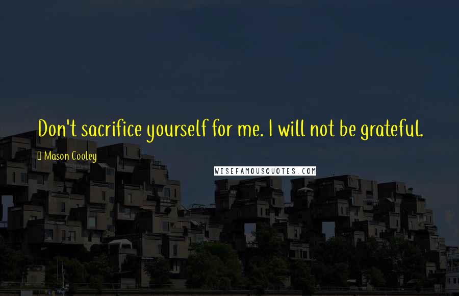 Mason Cooley Quotes: Don't sacrifice yourself for me. I will not be grateful.