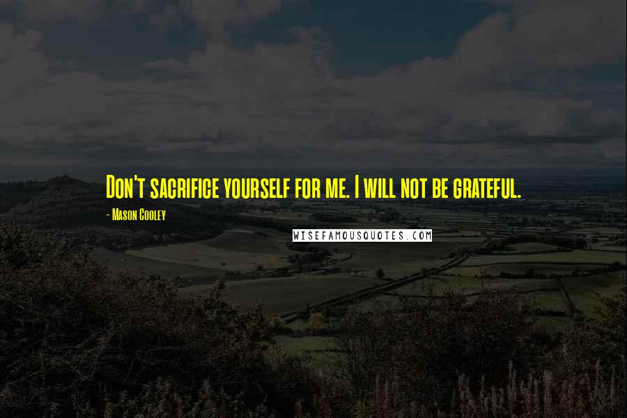 Mason Cooley Quotes: Don't sacrifice yourself for me. I will not be grateful.