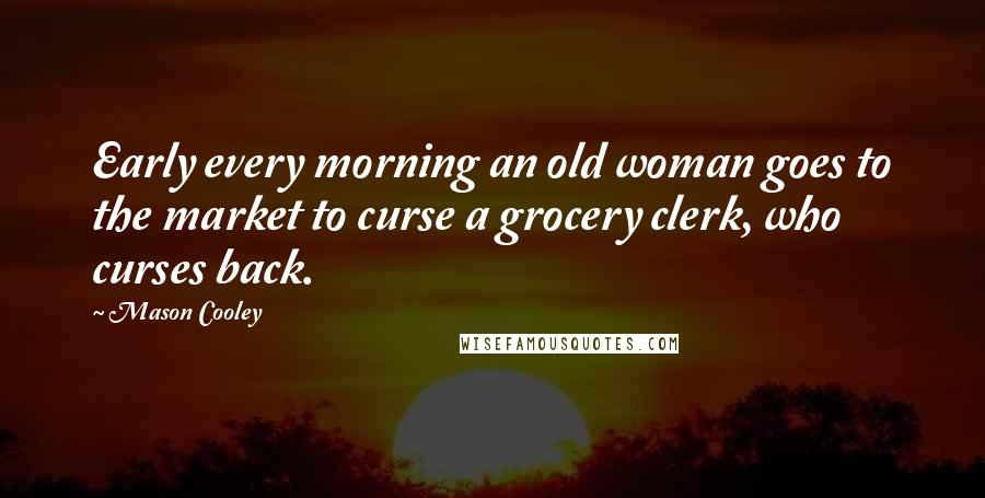 Mason Cooley Quotes: Early every morning an old woman goes to the market to curse a grocery clerk, who curses back.