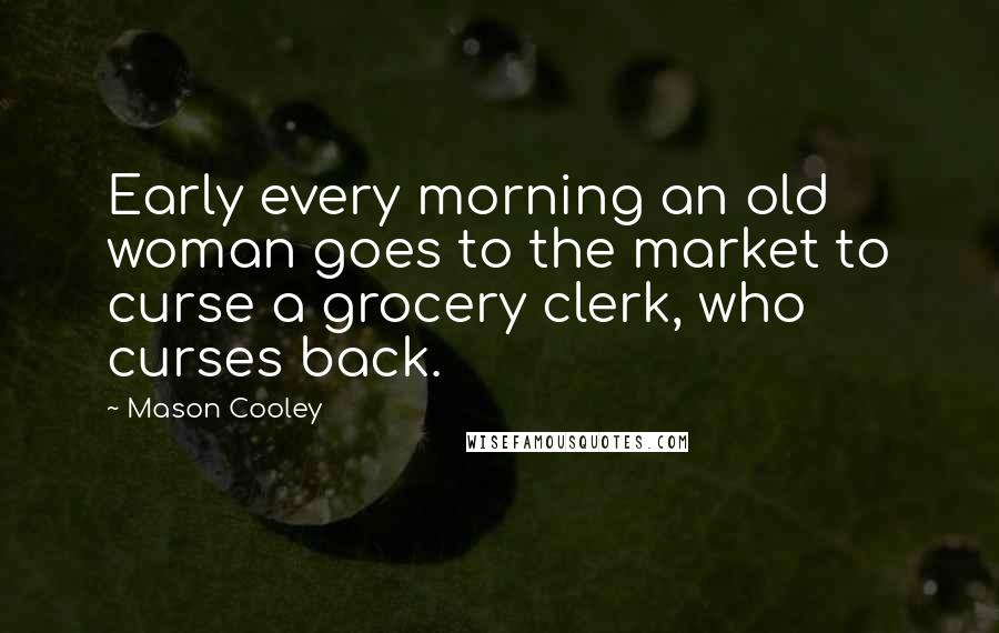 Mason Cooley Quotes: Early every morning an old woman goes to the market to curse a grocery clerk, who curses back.