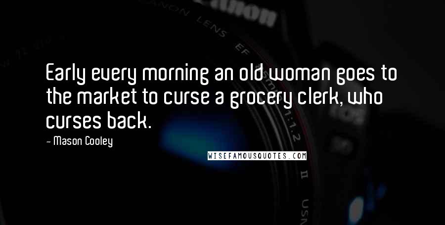 Mason Cooley Quotes: Early every morning an old woman goes to the market to curse a grocery clerk, who curses back.