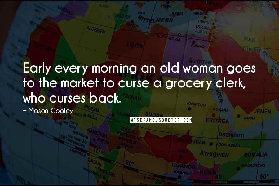 Mason Cooley Quotes: Early every morning an old woman goes to the market to curse a grocery clerk, who curses back.