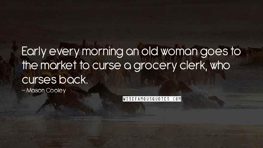 Mason Cooley Quotes: Early every morning an old woman goes to the market to curse a grocery clerk, who curses back.