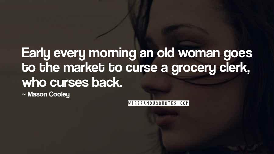 Mason Cooley Quotes: Early every morning an old woman goes to the market to curse a grocery clerk, who curses back.