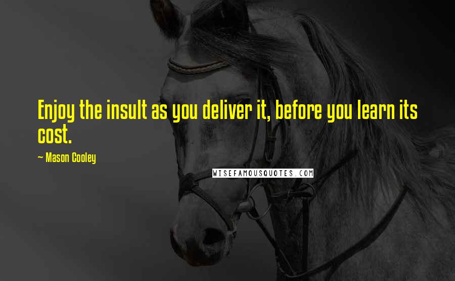 Mason Cooley Quotes: Enjoy the insult as you deliver it, before you learn its cost.