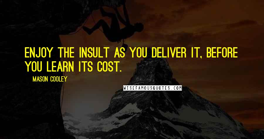 Mason Cooley Quotes: Enjoy the insult as you deliver it, before you learn its cost.