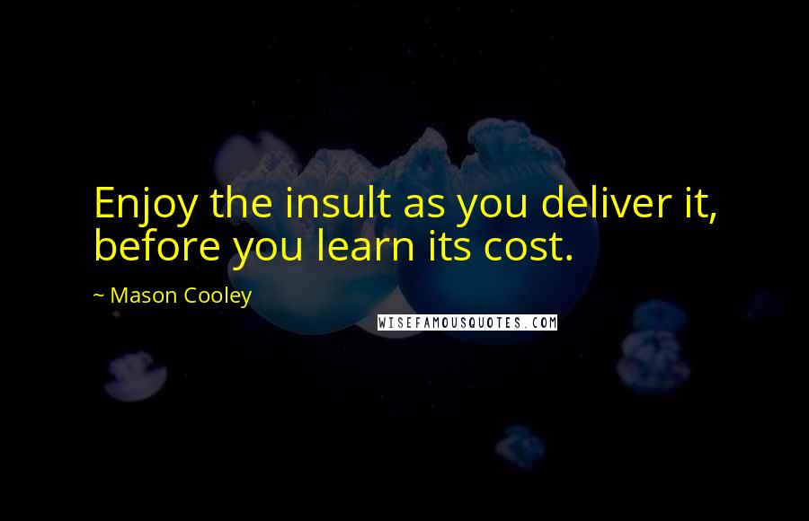 Mason Cooley Quotes: Enjoy the insult as you deliver it, before you learn its cost.