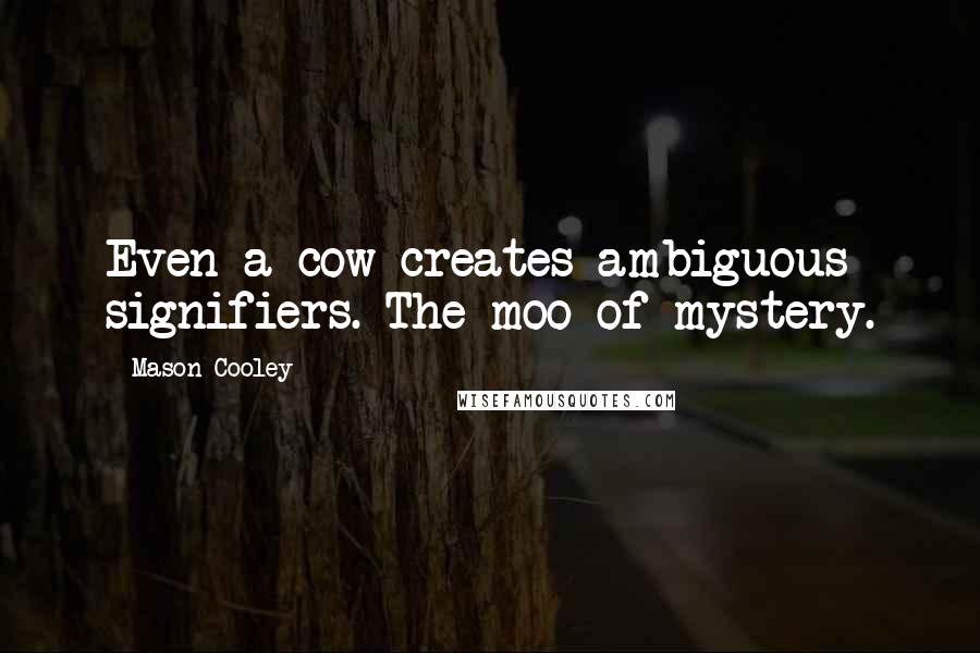 Mason Cooley Quotes: Even a cow creates ambiguous signifiers. The moo of mystery.