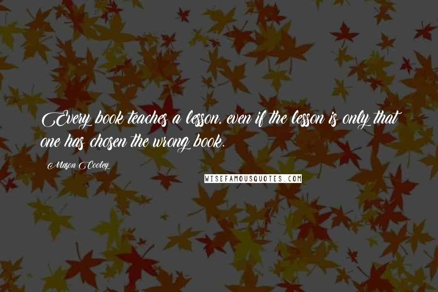 Mason Cooley Quotes: Every book teaches a lesson, even if the lesson is only that one has chosen the wrong book.
