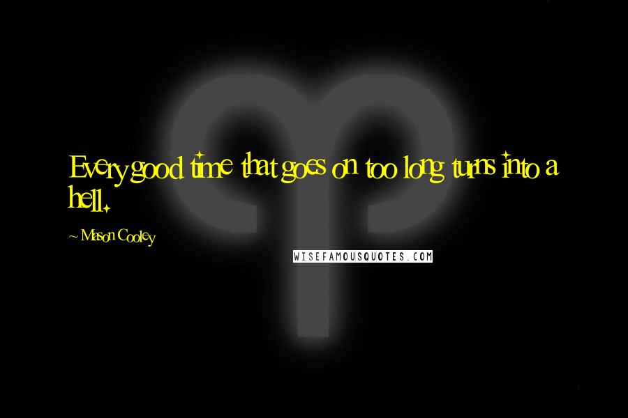 Mason Cooley Quotes: Every good time that goes on too long turns into a hell.