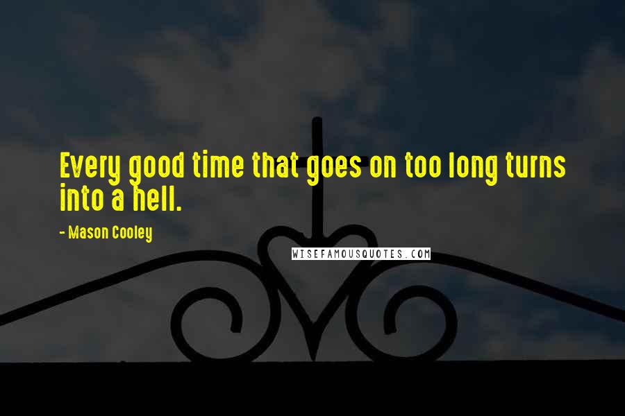 Mason Cooley Quotes: Every good time that goes on too long turns into a hell.