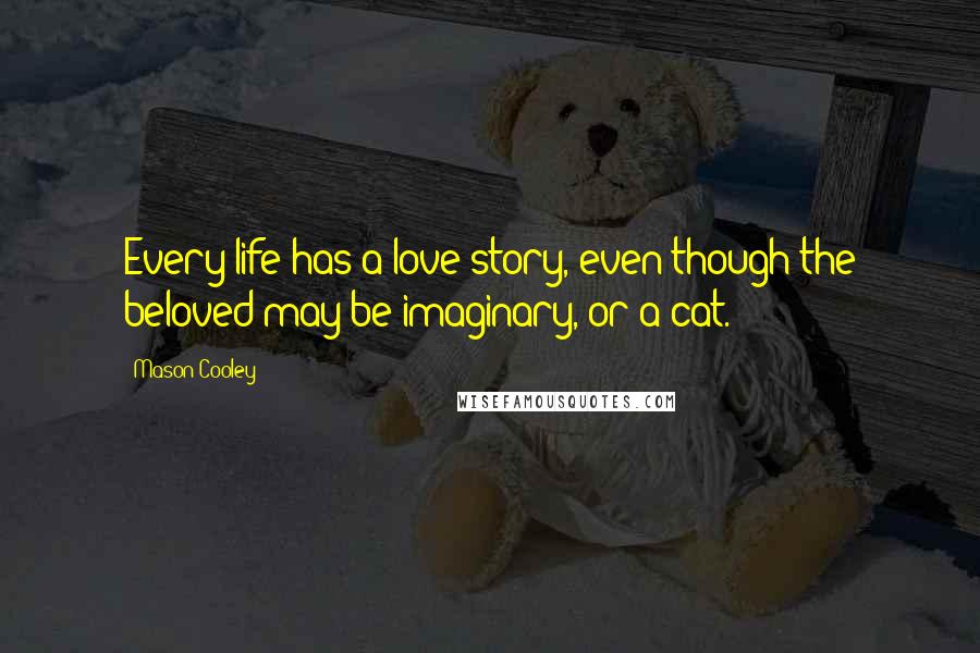 Mason Cooley Quotes: Every life has a love story, even though the beloved may be imaginary, or a cat.