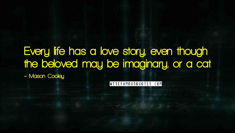 Mason Cooley Quotes: Every life has a love story, even though the beloved may be imaginary, or a cat.