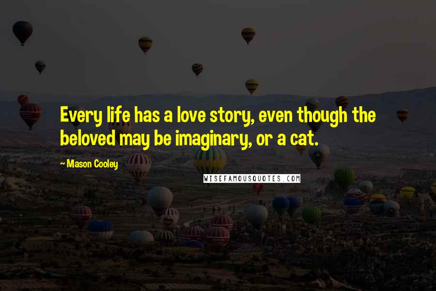 Mason Cooley Quotes: Every life has a love story, even though the beloved may be imaginary, or a cat.