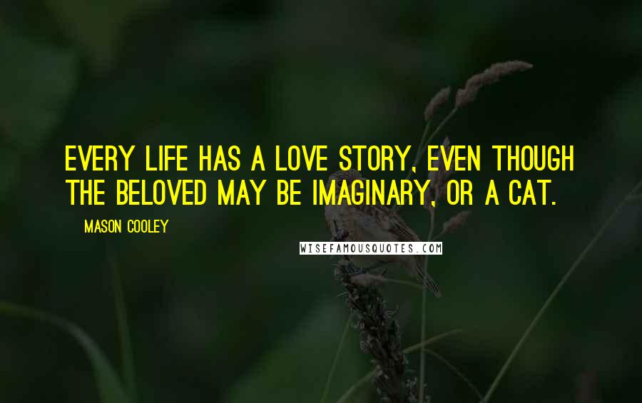 Mason Cooley Quotes: Every life has a love story, even though the beloved may be imaginary, or a cat.