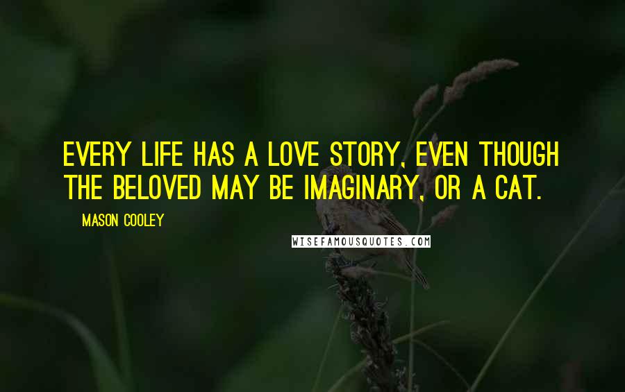 Mason Cooley Quotes: Every life has a love story, even though the beloved may be imaginary, or a cat.