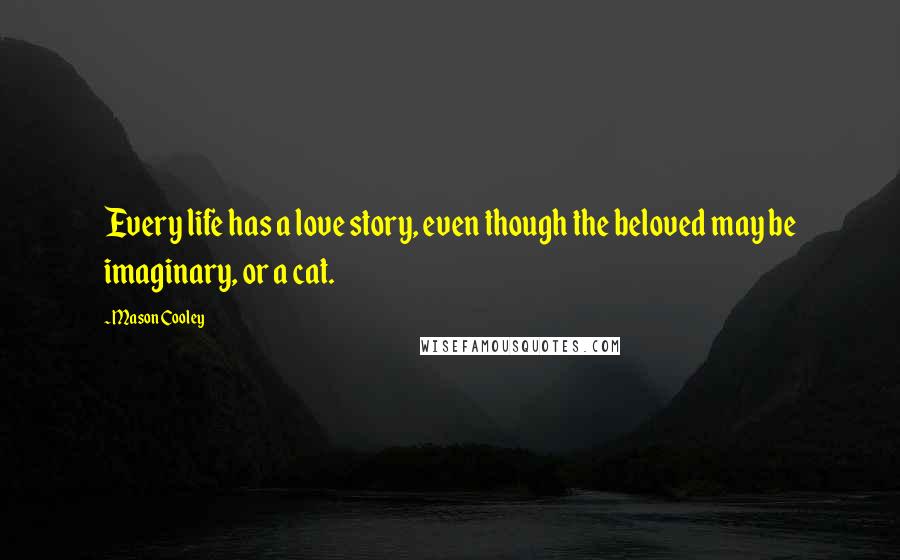 Mason Cooley Quotes: Every life has a love story, even though the beloved may be imaginary, or a cat.