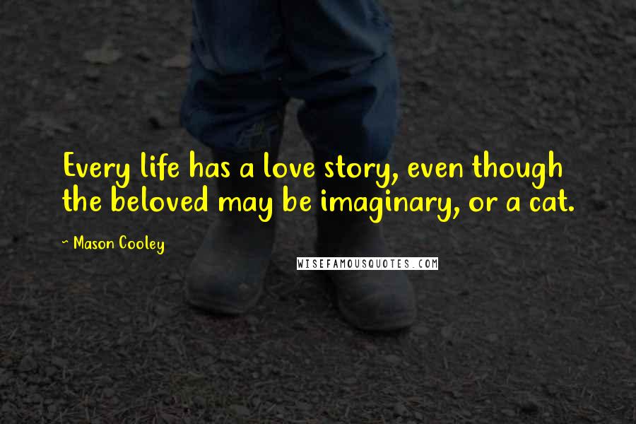 Mason Cooley Quotes: Every life has a love story, even though the beloved may be imaginary, or a cat.