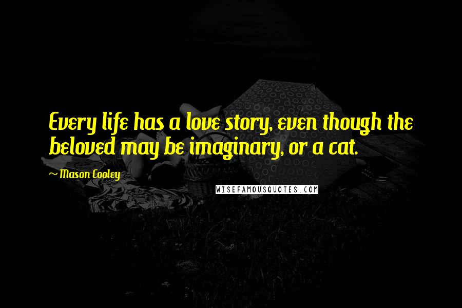 Mason Cooley Quotes: Every life has a love story, even though the beloved may be imaginary, or a cat.