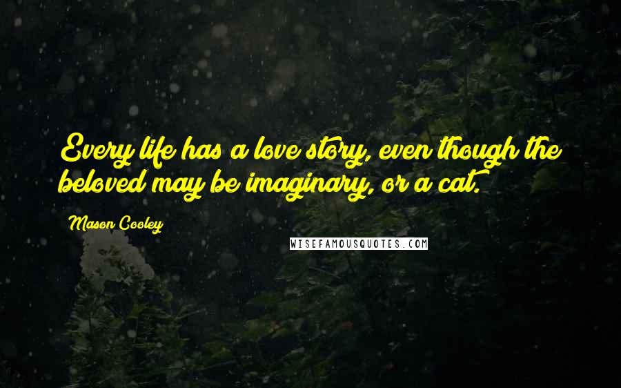 Mason Cooley Quotes: Every life has a love story, even though the beloved may be imaginary, or a cat.