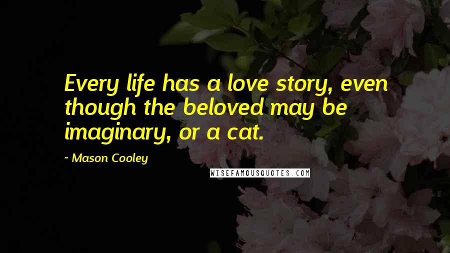 Mason Cooley Quotes: Every life has a love story, even though the beloved may be imaginary, or a cat.