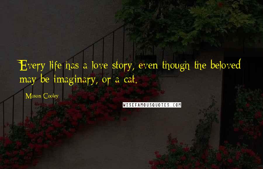 Mason Cooley Quotes: Every life has a love story, even though the beloved may be imaginary, or a cat.