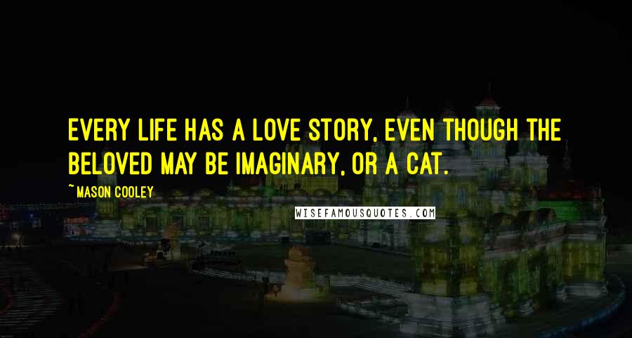 Mason Cooley Quotes: Every life has a love story, even though the beloved may be imaginary, or a cat.