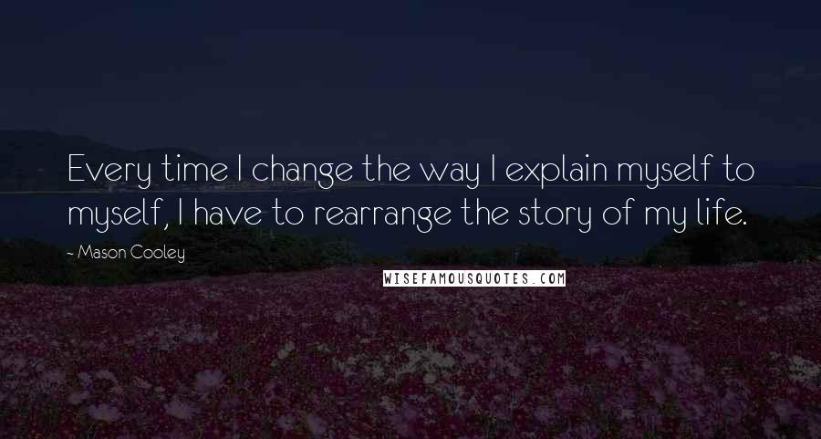 Mason Cooley Quotes: Every time I change the way I explain myself to myself, I have to rearrange the story of my life.