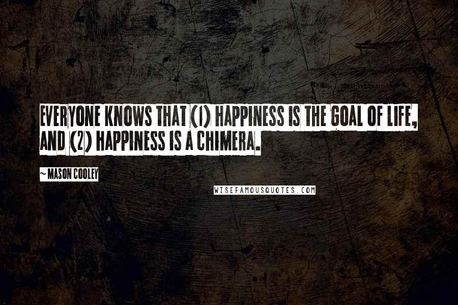 Mason Cooley Quotes: Everyone knows that (1) happiness is the goal of life, and (2) happiness is a chimera.