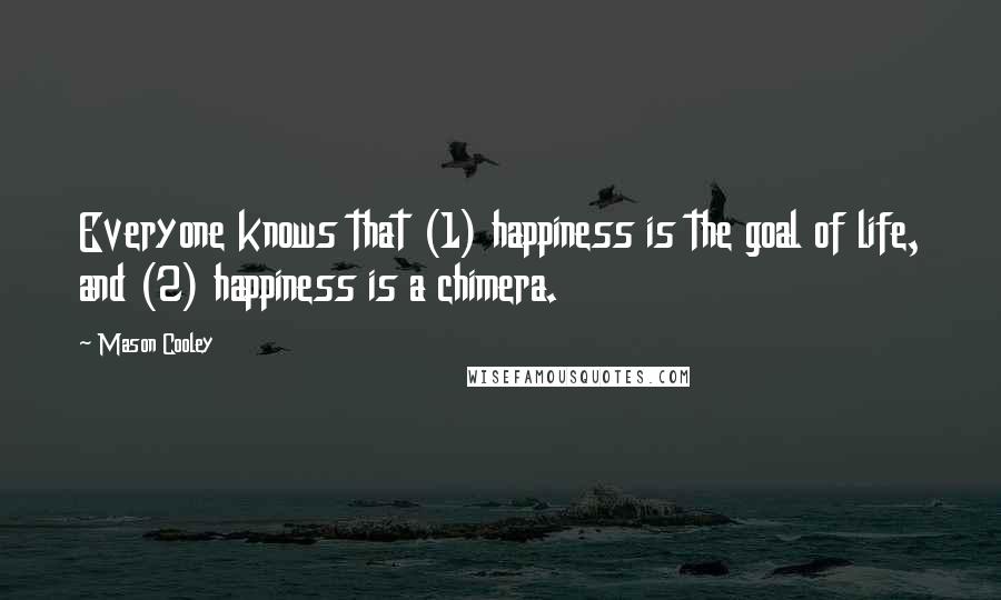 Mason Cooley Quotes: Everyone knows that (1) happiness is the goal of life, and (2) happiness is a chimera.