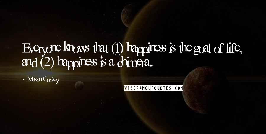 Mason Cooley Quotes: Everyone knows that (1) happiness is the goal of life, and (2) happiness is a chimera.