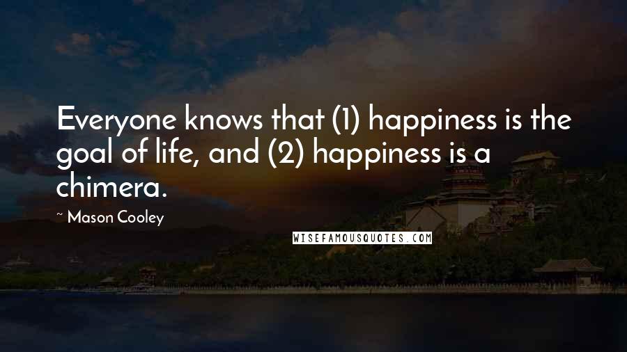 Mason Cooley Quotes: Everyone knows that (1) happiness is the goal of life, and (2) happiness is a chimera.