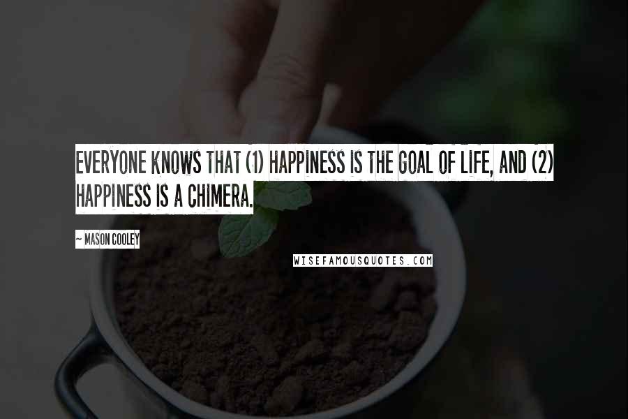 Mason Cooley Quotes: Everyone knows that (1) happiness is the goal of life, and (2) happiness is a chimera.