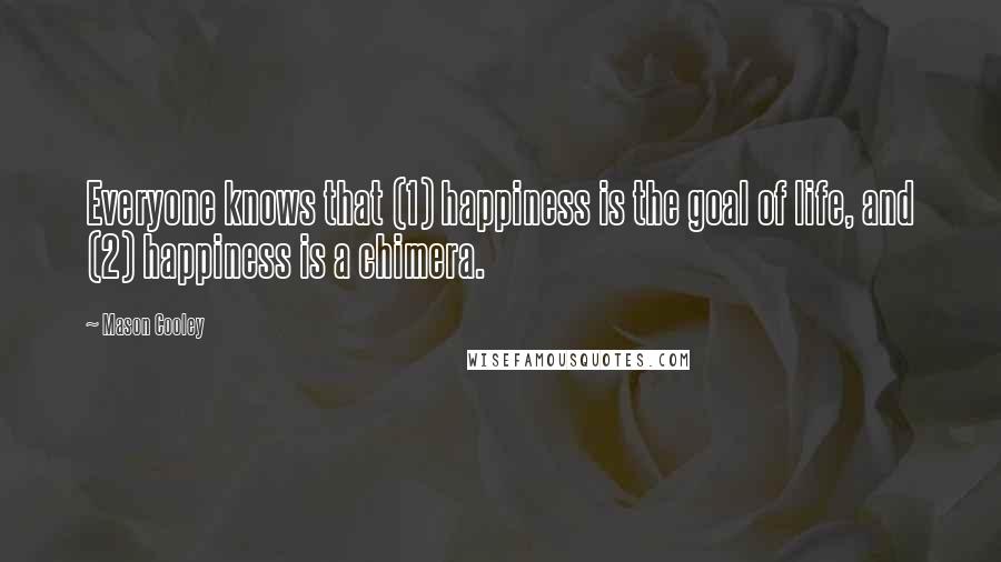 Mason Cooley Quotes: Everyone knows that (1) happiness is the goal of life, and (2) happiness is a chimera.