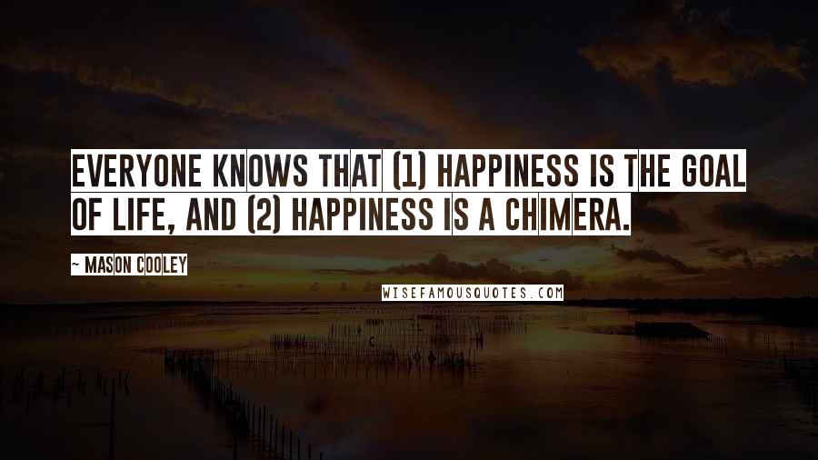 Mason Cooley Quotes: Everyone knows that (1) happiness is the goal of life, and (2) happiness is a chimera.