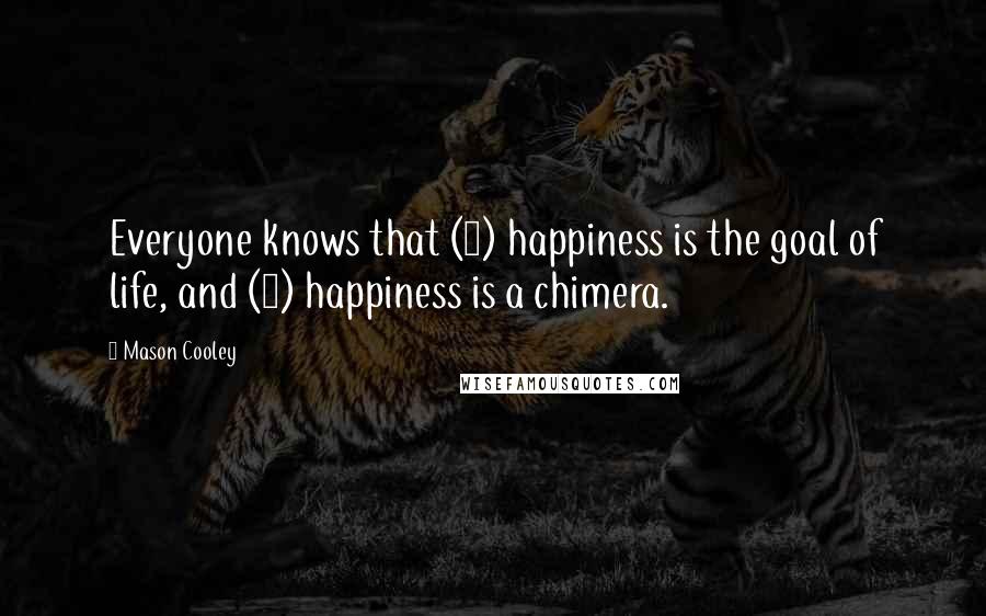 Mason Cooley Quotes: Everyone knows that (1) happiness is the goal of life, and (2) happiness is a chimera.