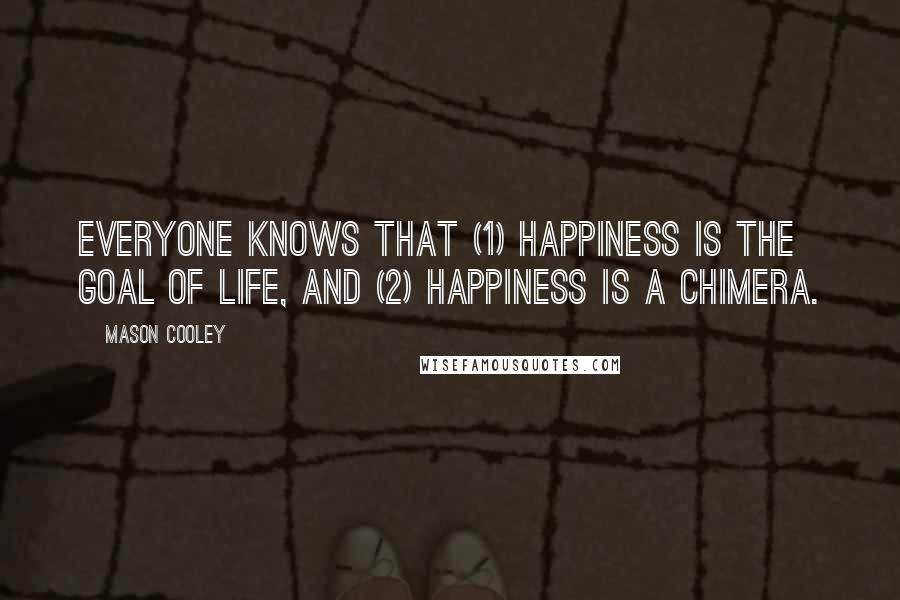 Mason Cooley Quotes: Everyone knows that (1) happiness is the goal of life, and (2) happiness is a chimera.