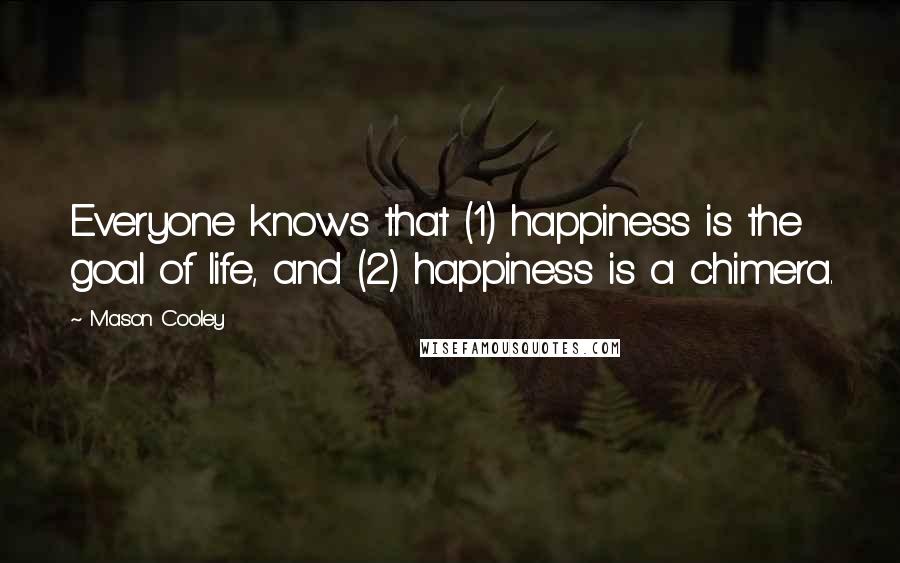 Mason Cooley Quotes: Everyone knows that (1) happiness is the goal of life, and (2) happiness is a chimera.