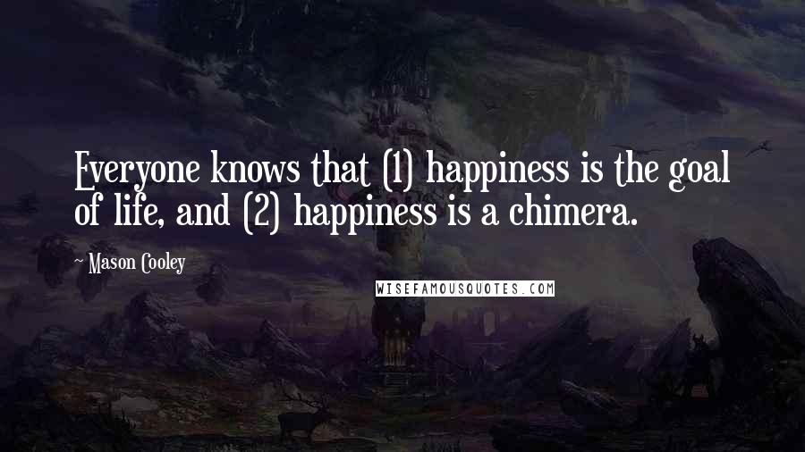 Mason Cooley Quotes: Everyone knows that (1) happiness is the goal of life, and (2) happiness is a chimera.