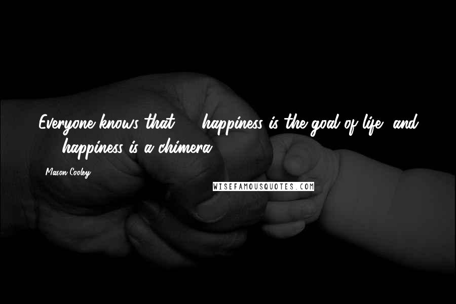 Mason Cooley Quotes: Everyone knows that (1) happiness is the goal of life, and (2) happiness is a chimera.