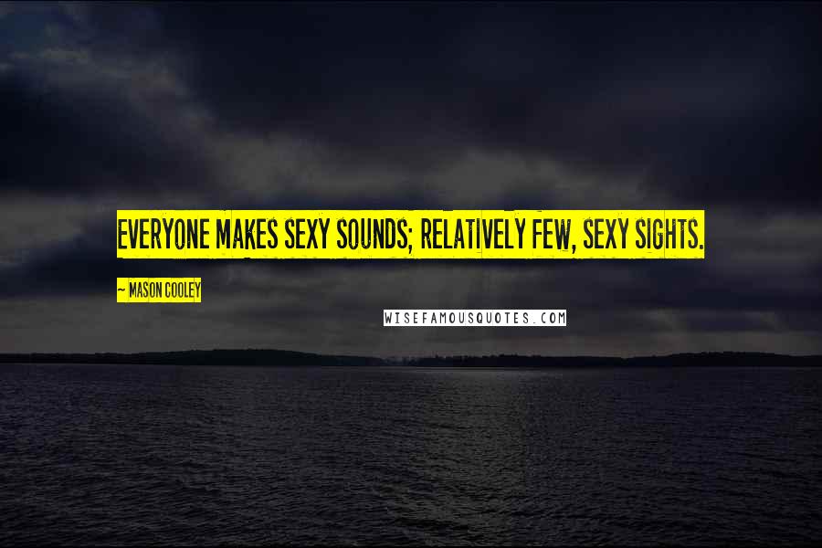 Mason Cooley Quotes: Everyone makes sexy sounds; relatively few, sexy sights.
