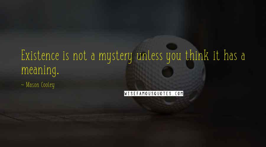 Mason Cooley Quotes: Existence is not a mystery unless you think it has a meaning.