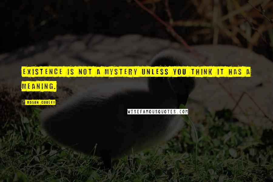 Mason Cooley Quotes: Existence is not a mystery unless you think it has a meaning.