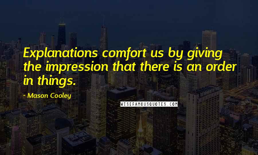 Mason Cooley Quotes: Explanations comfort us by giving the impression that there is an order in things.