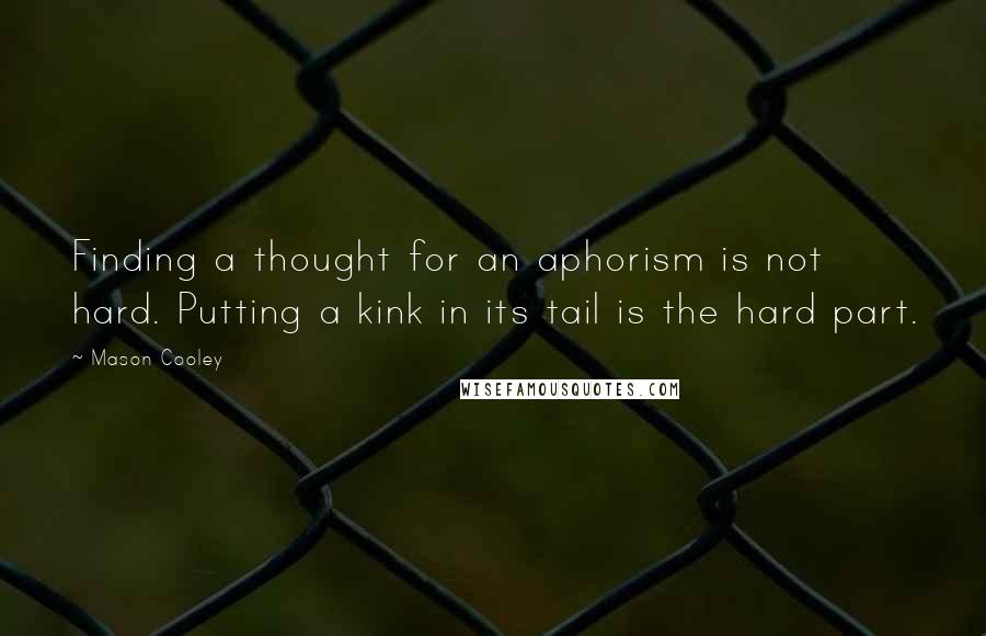 Mason Cooley Quotes: Finding a thought for an aphorism is not hard. Putting a kink in its tail is the hard part.