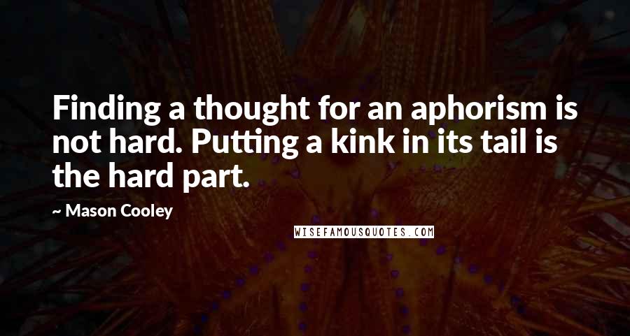 Mason Cooley Quotes: Finding a thought for an aphorism is not hard. Putting a kink in its tail is the hard part.