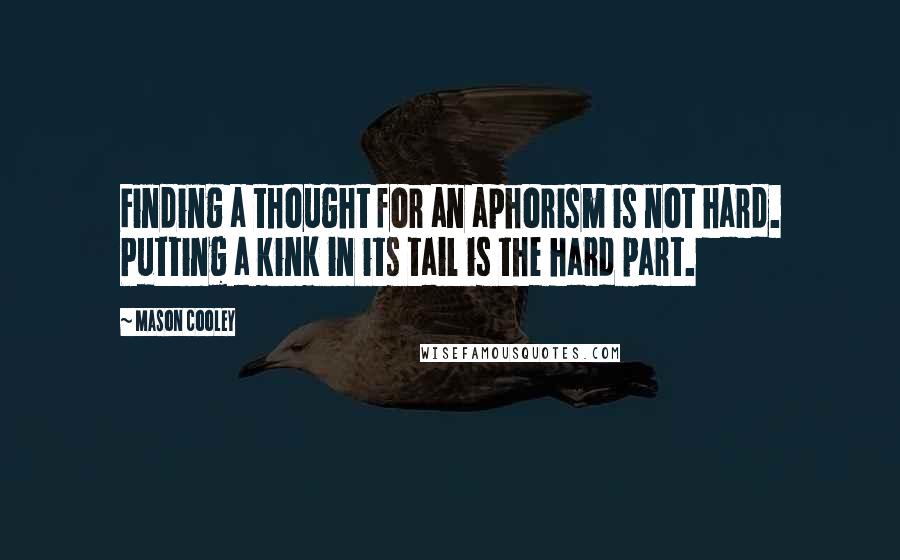 Mason Cooley Quotes: Finding a thought for an aphorism is not hard. Putting a kink in its tail is the hard part.